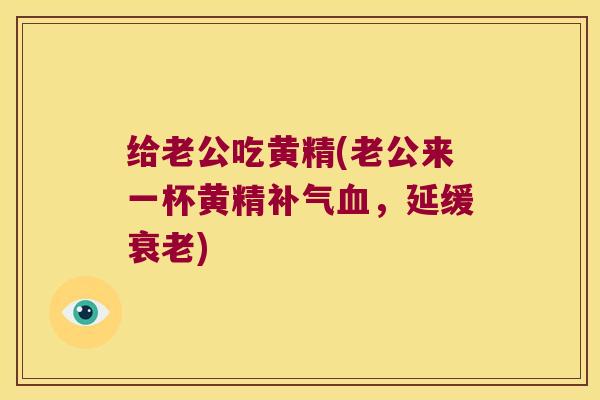 给老公吃黄精(老公来一杯黄精，延缓)