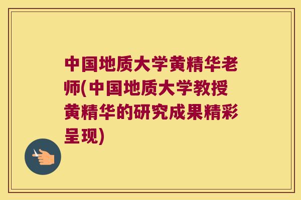 中国地质大学黄精华老师(中国地质大学教授黄精华的研究成果精彩呈现)