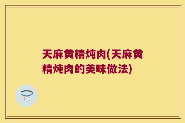 天麻黄精炖肉(天麻黄精炖肉的美味做法)