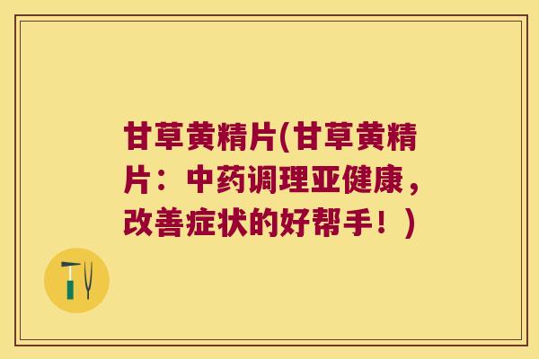 甘草黄精片(甘草黄精片:调理,改善症状的好帮手!) 甘草黄精片(甘草黄精片:调理,改善症状的好帮手!)