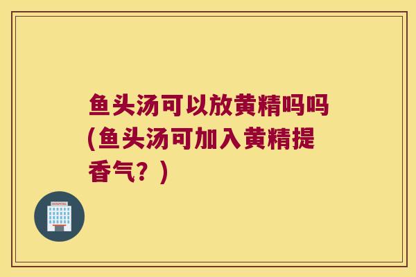 鱼头汤可以放黄精吗吗(鱼头汤可加入黄精提香气？)