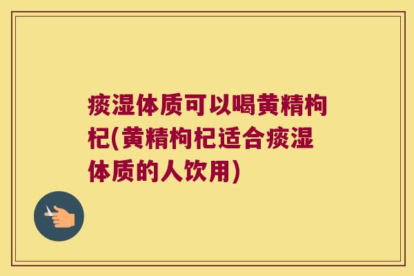 痰湿体质可以喝黄精枸杞(黄精枸杞适合痰湿体质的人饮用)
