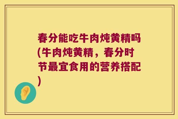 春分能吃牛肉炖黄精吗(牛肉炖黄精，春分时节宜食用的营养搭配)