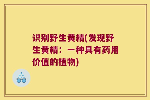 识别野生黄精(发现野生黄精：一种具有药用价值的植物)