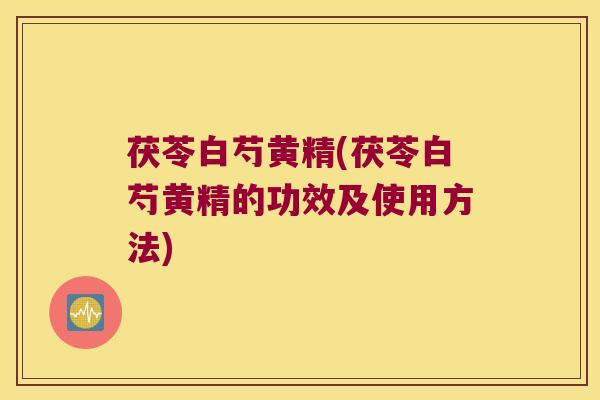 茯苓白芍黄精(茯苓白芍黄精的功效及使用方法)