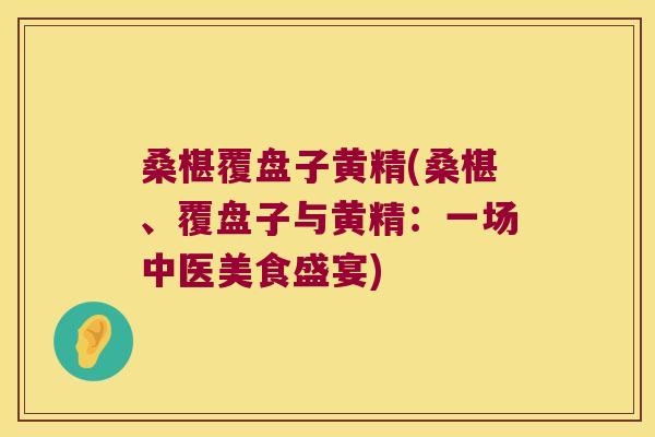 桑椹覆盘子黄精(桑椹、覆盘子与黄精：一场中医美食盛宴)