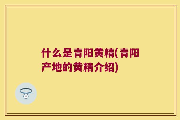 什么是青阳黄精(青阳产地的黄精介绍)