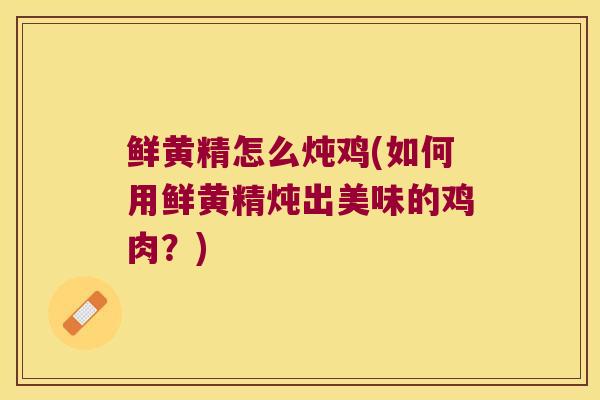 鲜黄精怎么炖鸡(如何用鲜黄精炖出美味的鸡肉？)