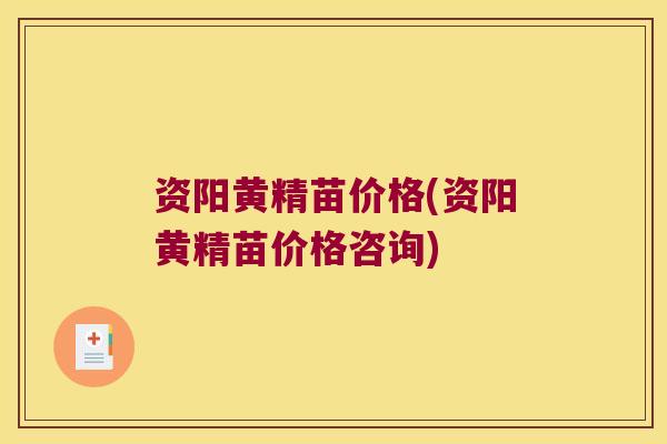 资阳黄精苗价格(资阳黄精苗价格咨询)