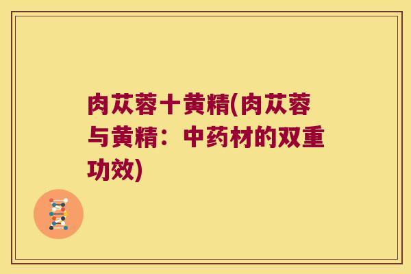 肉苁蓉十黄精(肉苁蓉与黄精：材的双重功效)