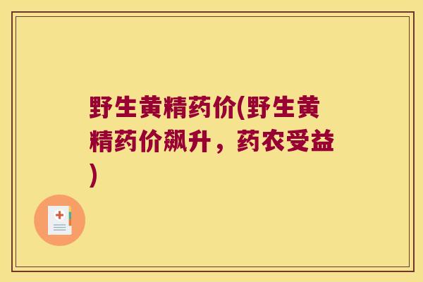 野生黄精药价(野生黄精药价飙升，药农受益)