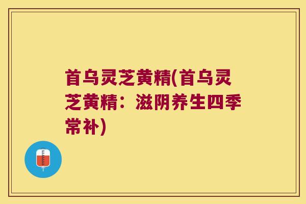 首乌灵芝黄精(首乌灵芝黄精：滋阴养生四季常补)