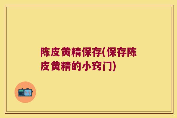 陈皮黄精保存(保存陈皮黄精的小窍门)