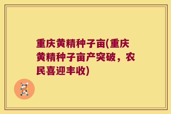 重庆黄精种子亩(重庆黄精种子亩产突破，农民喜迎丰收)
