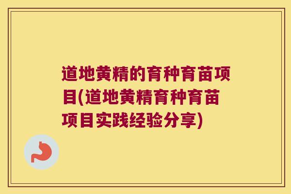 道地黄精的育种育苗项目(道地黄精育种育苗项目实践经验分享) 道地黄精的育种育苗项目(道地黄精育种育苗项目实践经验分享)