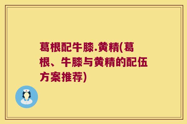 葛根配牛膝.黄精(葛根、牛膝与黄精的配伍方案推荐)