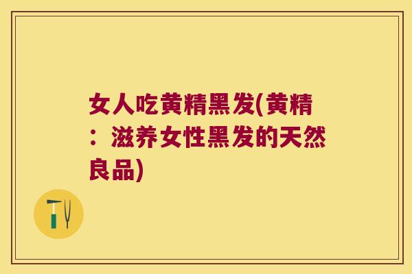 女人吃黄精黑发(黄精：滋养女性黑发的天然良品)