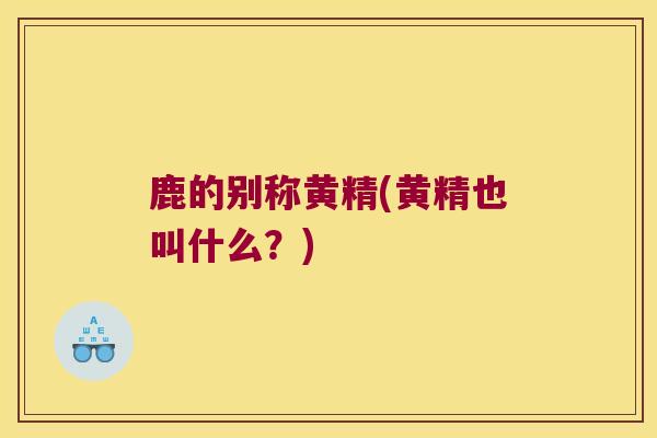 鹿的别称黄精(黄精也叫什么？)