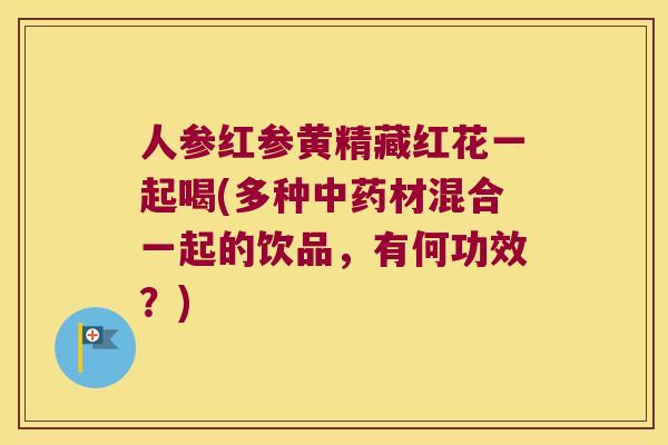 人参红参黄精藏红花一起喝(多种材混合一起的饮品，有何功效？)