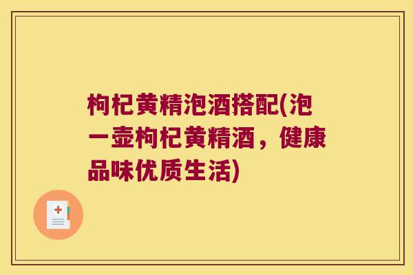 枸杞黄精泡酒搭配(泡一壶枸杞黄精酒，健康品味优质生活)