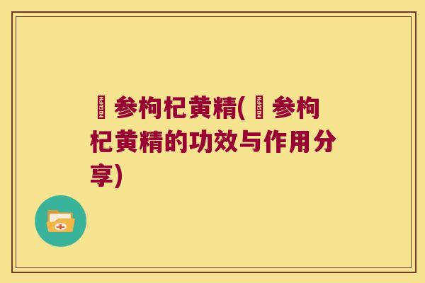 邚参枸杞黄精(邚参枸杞黄精的功效与作用分享)