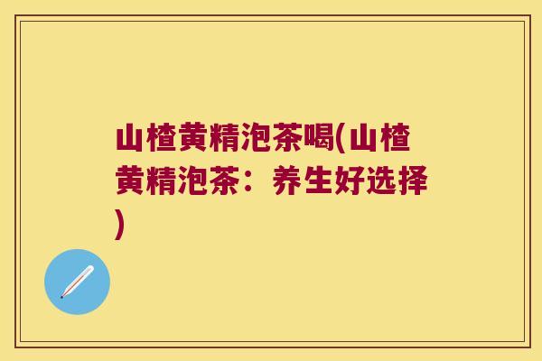 山楂黄精泡茶喝(山楂黄精泡茶：养生好选择)