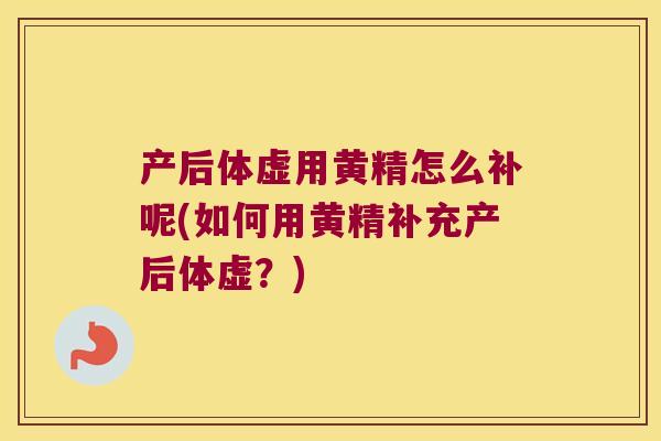 产后体虚用黄精怎么补呢(如何用黄精补充产后体虚？)