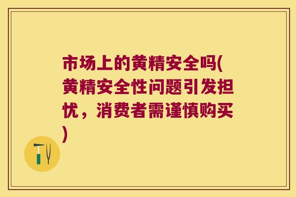 市场上的黄精安全吗(黄精安全性问题引发担忧，消费者需谨慎购买)
