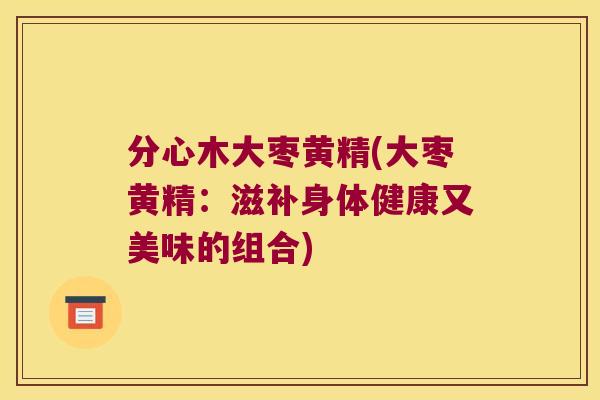 分心木大枣黄精(大枣黄精：滋补身体健康又美味的组合)