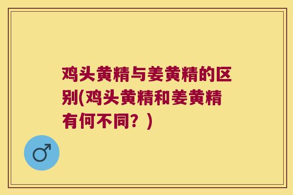 鸡头黄精与姜黄精的区别(鸡头黄精和姜黄精有何不同？)