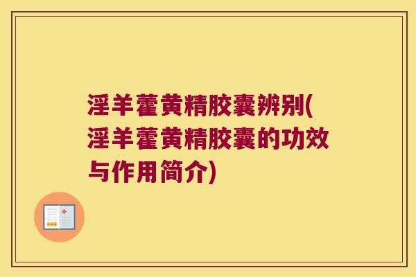 淫羊藿黄精胶囊辨别(淫羊藿黄精胶囊的功效与作用简介)