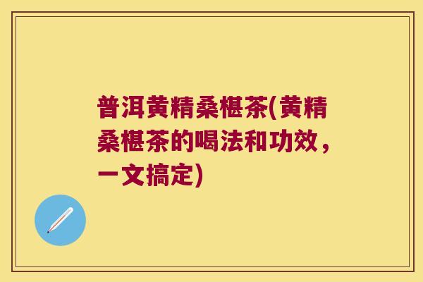 普洱黄精桑椹茶(黄精桑椹茶的喝法和功效，一文搞定)
