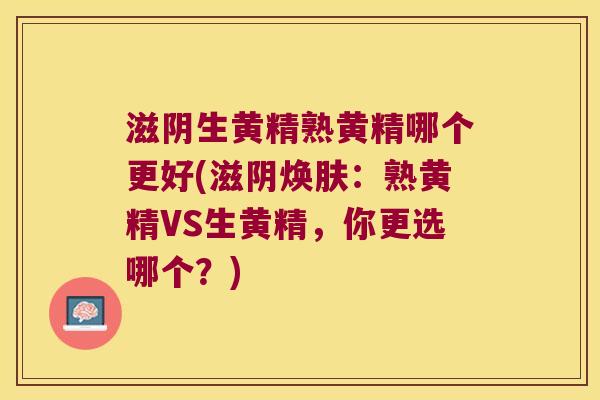 滋阴生黄精熟黄精哪个更好(滋阴焕肤：熟黄精VS生黄精，你更选哪个？)