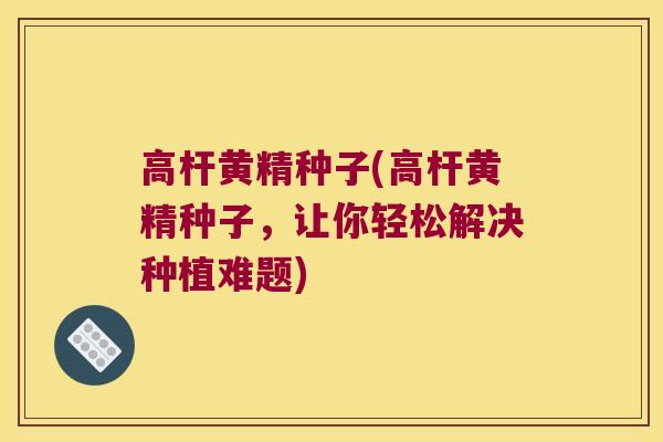 高杆黄精种子(高杆黄精种子,让你轻松解决种植难题) 高杆黄精种子(高杆黄精种子,让你轻松解决种植难题)