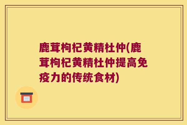 鹿茸枸杞黄精杜仲(鹿茸枸杞黄精杜仲提高力的传统食材)