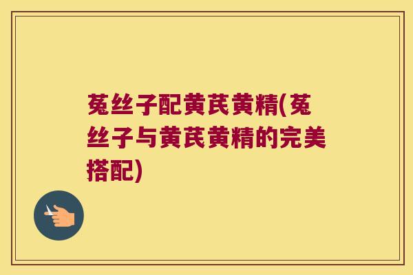 菟丝子配黄芪黄精(菟丝子与黄芪黄精的完美搭配)