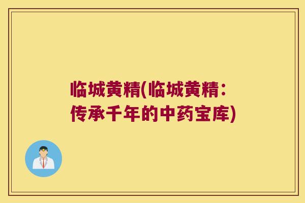 临城黄精(临城黄精：传承千年的宝库)