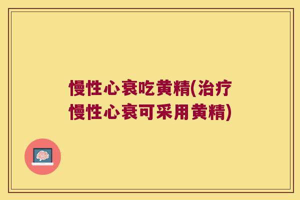 慢性心衰吃黄精(慢性心衰可采用黄精)