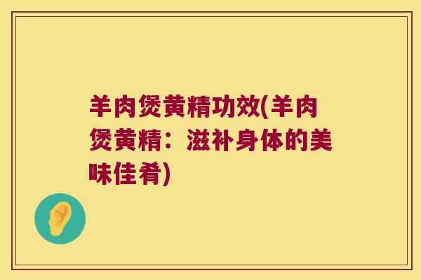 羊肉煲黄精功效(羊肉煲黄精：滋补身体的美味佳肴)