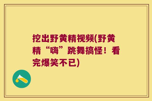 挖出野黄精视频(野黄精“嗨”跳舞搞怪！看完爆笑不已)
