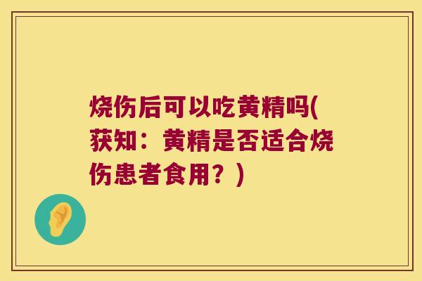 烧伤后可以吃黄精吗(获知：黄精是否适合烧伤患者食用？)