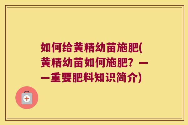 如何给黄精幼苗施肥(黄精幼苗如何施肥？——重要肥料知识简介)