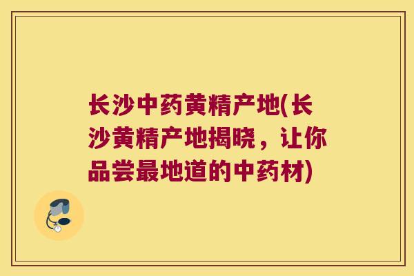 长沙黄精产地(长沙黄精产地揭晓，让你品尝地道的材)