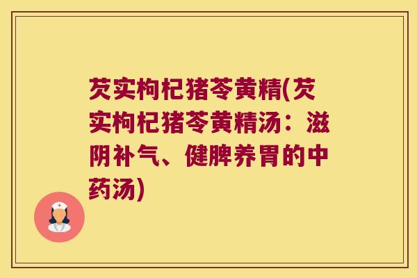 芡实枸杞猪苓黄精(芡实枸杞猪苓黄精汤：滋阴、健脾养胃的汤)