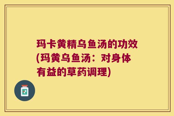 玛卡黄精乌鱼汤的功效(玛黄乌鱼汤：对身体有益的草药调理)