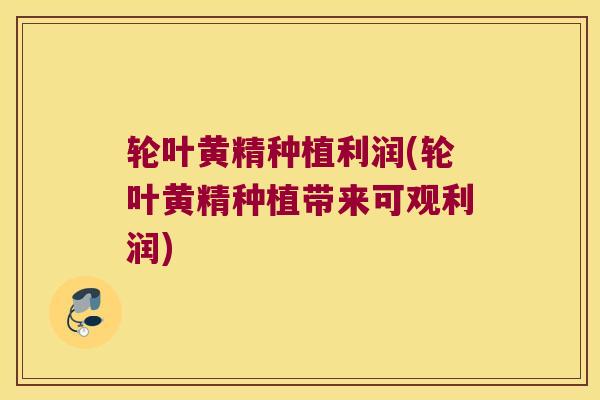 轮叶黄精种植利润(轮叶黄精种植带来可观利润)