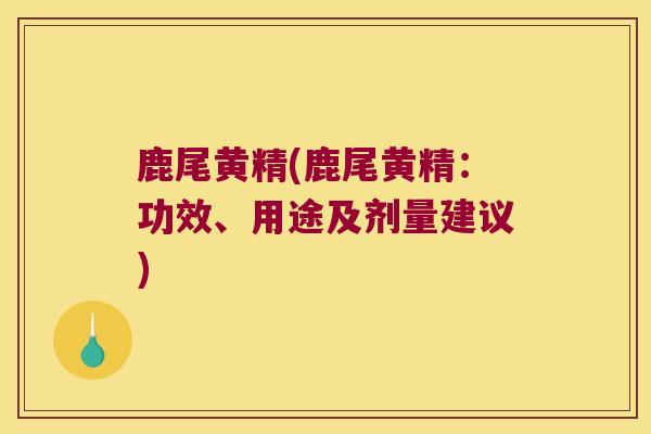 鹿尾黄精(鹿尾黄精：功效、用途及剂量建议)