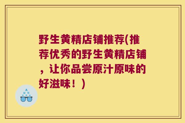 野生黄精店铺推荐(推荐优秀的野生黄精店铺，让你品尝原汁原味的好滋味！)