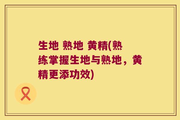 生地 熟地 黄精(熟练掌握生地与熟地，黄精更添功效)