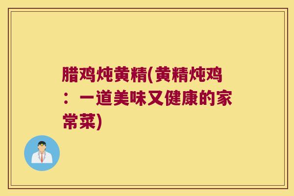 腊鸡炖黄精(黄精炖鸡：一道美味又健康的家常菜)